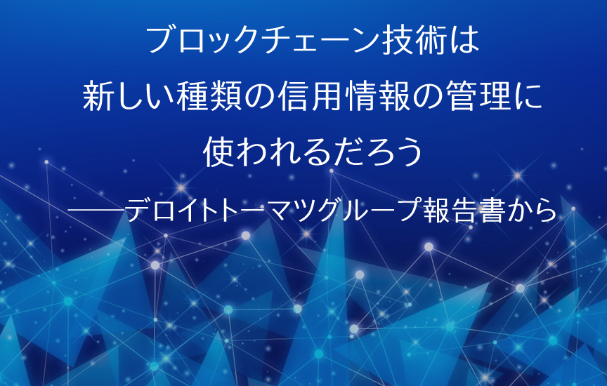 ブロックチェーン技術は新しい種類の信用情報の管理に使われるだろう デロイトトーマツグループ報告書から さくらのナレッジ