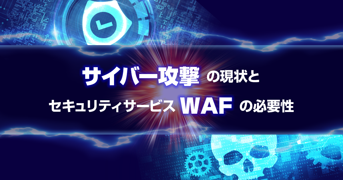 サイバー攻撃の現状とセキュリティサービスWAFの必要性